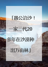 愚公治沙！一家三代20多年在沙漠种出万亩林