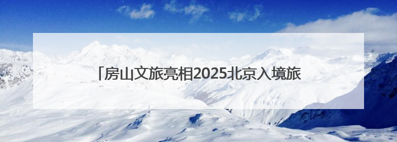 房山文旅亮相2025北京入境旅游发展大会！附入境游主题线路