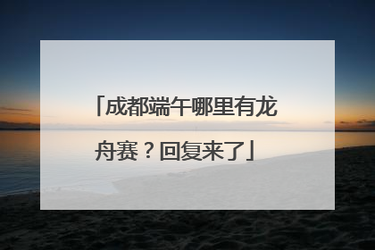成都端午哪里有龙舟赛？回复来了