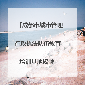 成都市城市管理行政执法队伍教育培训基地揭牌
