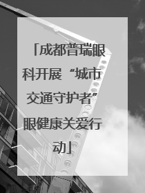 成都普瑞眼科开展“城市交通守护者”眼健康关爱行动