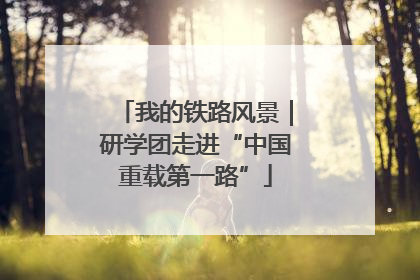 我的铁路风景｜研学团走进“中国重载第一路”