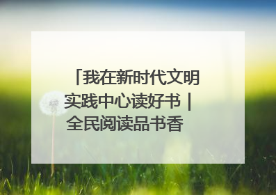 我在新时代文明实践中心读好书｜全民阅读品书香 文明新风润心田
