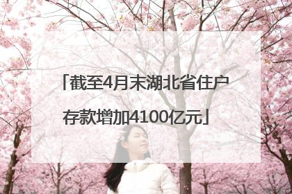 截至4月末湖北省住户存款增加4100亿元