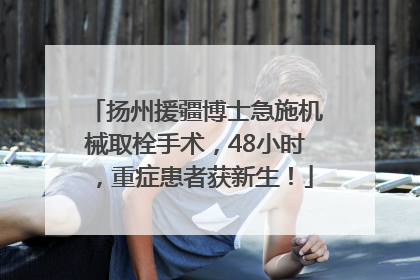 扬州援疆博士急施机械取栓手术，48小时，重症患者获新生！