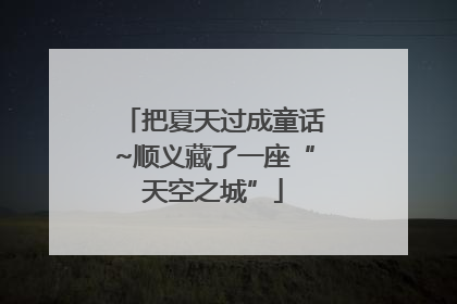 把夏天过成童话~顺义藏了一座“天空之城”