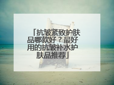 抗皱紧致护肤品哪款好？最好用的抗皱补水护肤品推荐