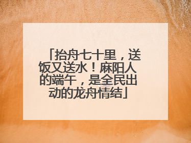 抬舟七十里，送饭又送水！麻阳人的端午，是全民出动的龙舟情结