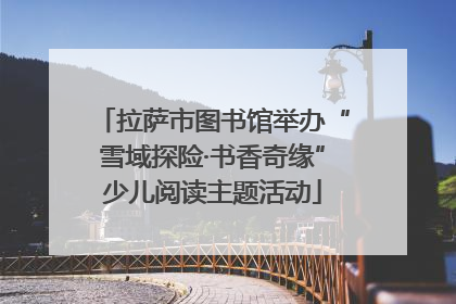 拉萨市图书馆举办“雪域探险·书香奇缘”少儿阅读主题活动