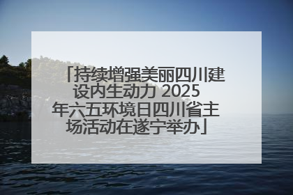 持续增强美丽四川建设内生动力 2025年六五环境日四川省主场活动在遂宁举办