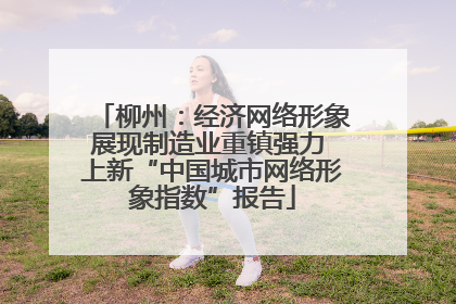柳州：经济网络形象展现制造业重镇强力 上新“中国城市网络形象指数”报告
