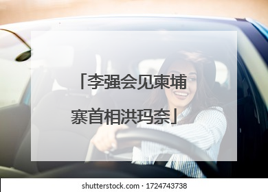 李强会见柬埔寨首相洪玛奈