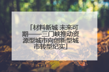 材料新城 未来可期——三门峡推动资源型城市向创新型城市转型纪实