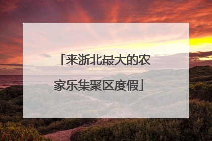 来浙北最大的农家乐集聚区度假