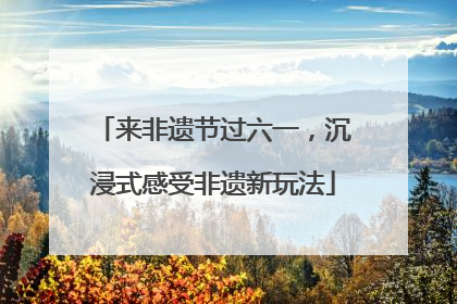 来非遗节过六一，沉浸式感受非遗新玩法