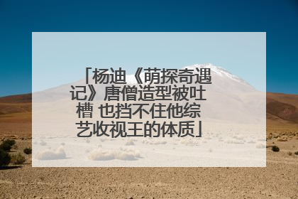 杨迪《萌探奇遇记》唐僧造型被吐槽 也挡不住他综艺收视王的体质