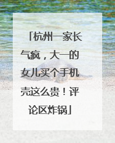 杭州一家长气疯，大一的女儿买个手机壳这么贵！评论区炸锅