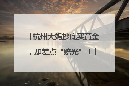 杭州大妈抄底买黄金，却差点“赔光”！