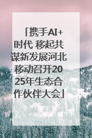 携手AI+时代 移起共谋新发展河北移动召开2025年生态合作伙伴大会