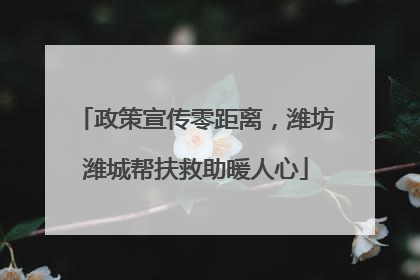 政策宣传零距离，潍坊潍城帮扶救助暖人心
