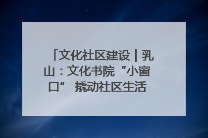 文化社区建设｜乳山：文化书院“小窗口” 撬动社区生活“大幸福”