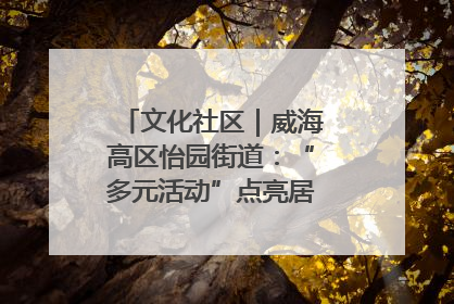 文化社区｜威海高区怡园街道：“多元活动”点亮居民“多彩生活”