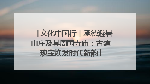文化中国行丨承德避暑山庄及其周围寺庙：古建瑰宝焕发时代新韵