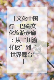 文化中国行｜巴蜀文化旅游走廊：从“川渝样板”到“世界舞台”