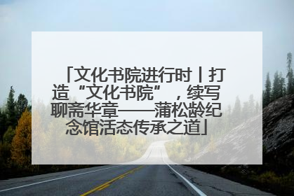 文化书院进行时丨打造“文化书院”，续写聊斋华章——蒲松龄纪念馆活态传承之道