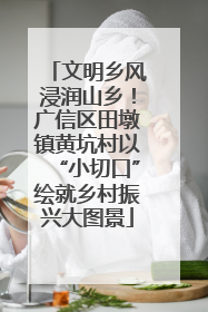 文明乡风浸润山乡！广信区田墩镇黄坑村以“小切口”绘就乡村振兴大图景