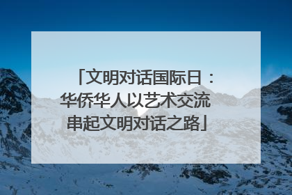 文明对话国际日：华侨华人以艺术交流串起文明对话之路