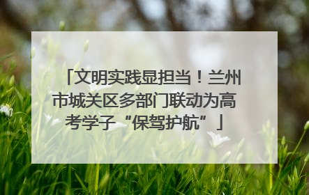 文明实践显担当！兰州市城关区多部门联动为高考学子“保驾护航”