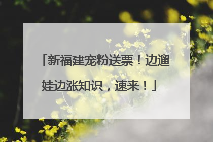 新福建宠粉送票！边遛娃边涨知识，速来！