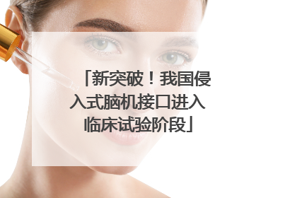 新突破！我国侵入式脑机接口进入临床试验阶段