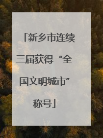 新乡市连续三届获得“全国文明城市”称号