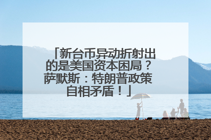 新台币异动折射出的是美国资本困局？萨默斯：特朗普政策自相矛盾！