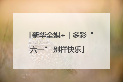 新华全媒+｜多彩“六一” 别样快乐