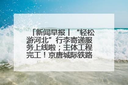 新闻早报丨“轻松游河北”行李寄递服务上线啦；主体工程完工！京唐城际铁路最新进展 >>