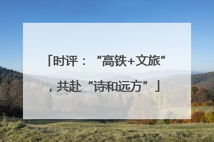时评：“高铁+文旅”，共赴“诗和远方”