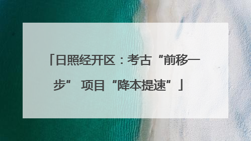 日照经开区：考古“前移一步” 项目“降本提速”