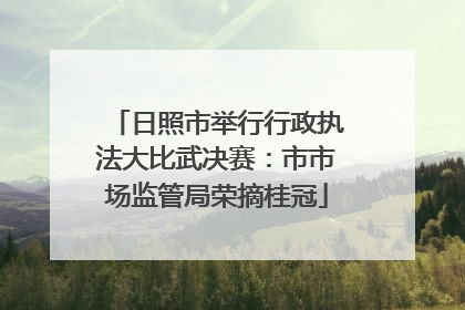 日照市举行行政执法大比武决赛：市市场监管局荣摘桂冠
