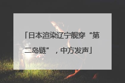 日本渲染辽宁舰穿“第二岛链”，中方发声