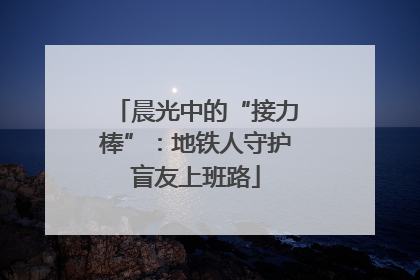 晨光中的“接力棒”：地铁人守护盲友上班路