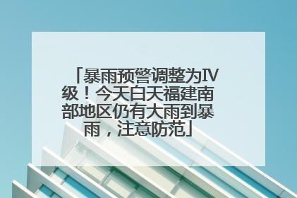 暴雨预警调整为Ⅳ级！今天白天福建南部地区仍有大雨到暴雨，注意防范