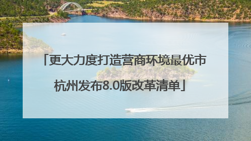 更大力度打造营商环境最优市 杭州发布8.0版改革清单
