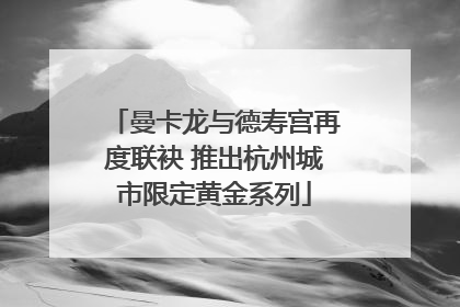 曼卡龙与德寿宫再度联袂 推出杭州城市限定黄金系列