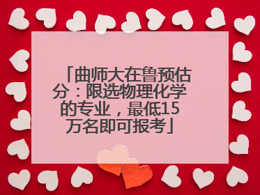 曲师大在鲁预估分：限选物理化学的专业，最低15万名即可报考