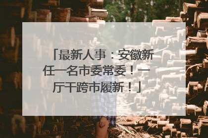 最新人事：安徽新任一名市委常委！一厅干跨市履新！