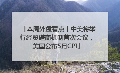 本周外盘看点丨中美将举行经贸磋商机制首次会议，美国公布5月CPI
