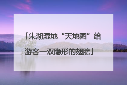 朱湖湿地“天地图”给游客一双隐形的翅膀